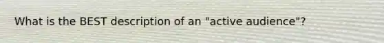 What is the BEST description of an "active audience"?