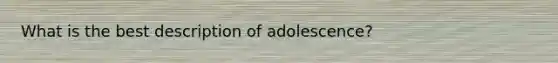 What is the best description of adolescence?