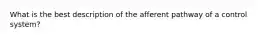 What is the best description of the afferent pathway of a control system?