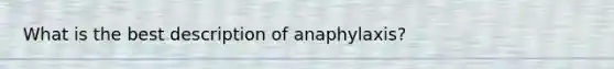 What is the best description of anaphylaxis?