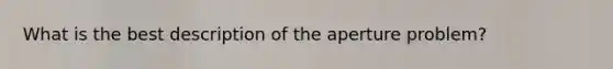 What is the best description of the aperture problem?