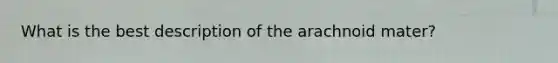 What is the best description of the arachnoid mater?