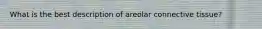 What is the best description of areolar connective tissue?