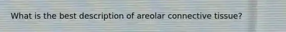 What is the best description of areolar connective tissue?