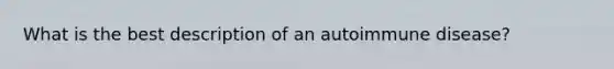 What is the best description of an autoimmune disease?