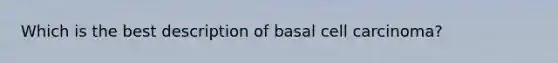 Which is the best description of basal cell carcinoma?