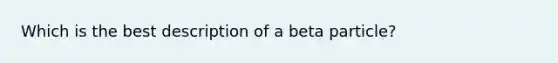 Which is the best description of a beta particle?