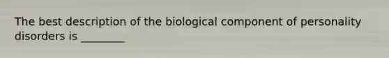 The best description of the biological component of personality disorders is ________