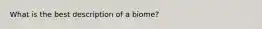 What is the best description of a biome?