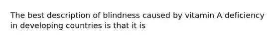 The best description of blindness caused by vitamin A deficiency in developing countries is that it is