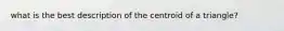 what is the best description of the centroid of a triangle?