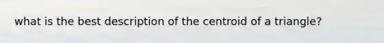 what is the best description of the centroid of a triangle?