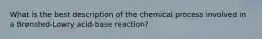 What is the best description of the chemical process involved in a Brønsted-Lowry acid-base reaction?