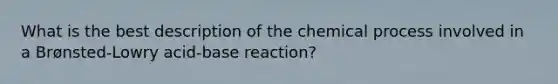 What is the best description of the chemical process involved in a Brønsted-Lowry acid-base reaction?