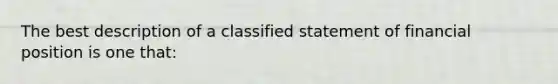 The best description of a classified statement of financial position is one that: