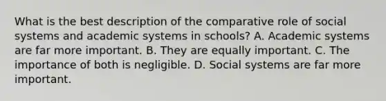 What is the best description of the comparative role of social systems and academic systems in schools? A. Academic systems are far more important. B. They are equally important. C. The importance of both is negligible. D. Social systems are far more important.