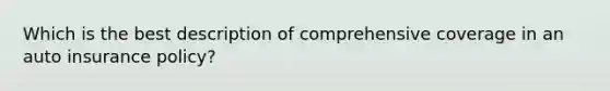 Which is the best description of comprehensive coverage in an auto insurance policy?