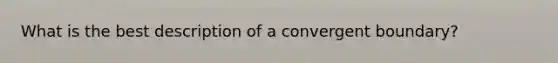 What is the best description of a convergent boundary?