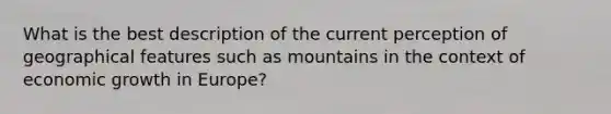 What is the best description of the current perception of geographical features such as mountains in the context of economic growth in Europe?