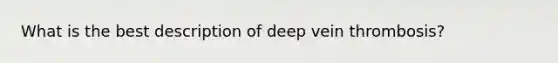 What is the best description of deep vein thrombosis?