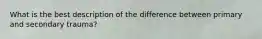 What is the best description of the difference between primary and secondary trauma?