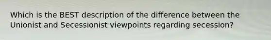 Which is the BEST description of the difference between the Unionist and Secessionist viewpoints regarding secession?