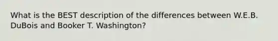 What is the BEST description of the differences between W.E.B. DuBois and Booker T. Washington?