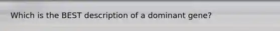 Which is the BEST description of a dominant gene?