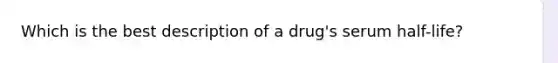 Which is the best description of a drug's serum half-life?