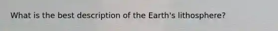 What is the best description of the Earth's lithosphere?