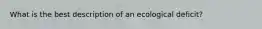 What is the best description of an ecological deficit?