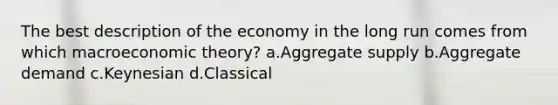 The best description of the economy in the long run comes from which macroeconomic theory? a.Aggregate supply b.Aggregate demand c.Keynesian d.Classical