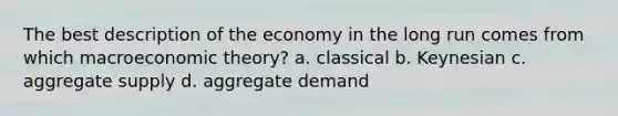 The best description of the economy in the long run comes from which macroeconomic theory? a. classical b. Keynesian c. aggregate supply d. aggregate demand