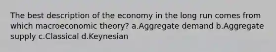 The best description of the economy in the long run comes from which macroeconomic theory? a.Aggregate demand b.Aggregate supply c.Classical d.Keynesian