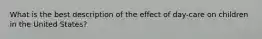 What is the best description of the effect of day-care on children in the United States?