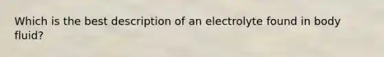 Which is the best description of an electrolyte found in body fluid?