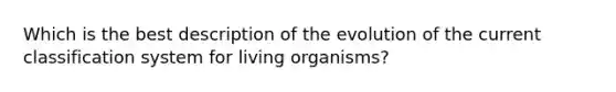 Which is the best description of the evolution of the current classification system for living organisms?