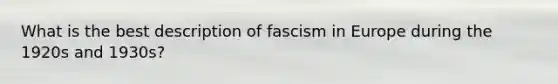 What is the best description of fascism in Europe during the 1920s and 1930s?