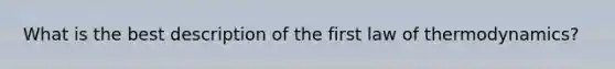 What is the best description of the first law of thermodynamics?