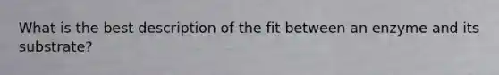 What is the best description of the fit between an enzyme and its substrate?