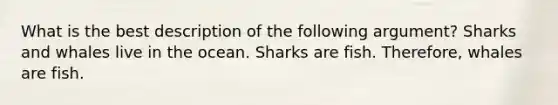 What is the best description of the following argument? Sharks and whales live in the ocean. Sharks are fish. Therefore, whales are fish.