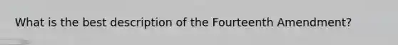 What is the best description of the Fourteenth Amendment?