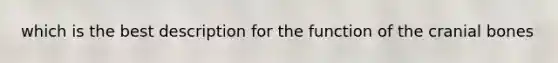which is the best description for the function of the cranial bones