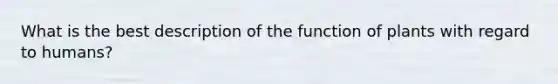 What is the best description of the function of plants with regard to humans?