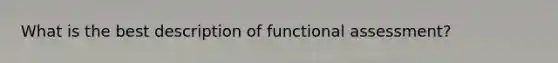 What is the best description of functional assessment?