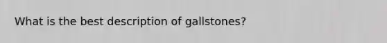 What is the best description of gallstones?