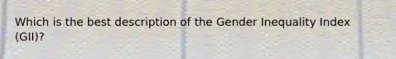 Which is the best description of the Gender Inequality Index (GII)?