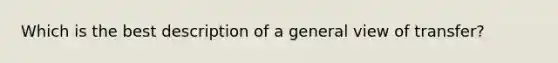 Which is the best description of a general view of transfer?