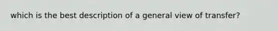 which is the best description of a general view of transfer?