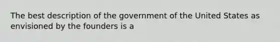 The best description of the government of the United States as envisioned by the founders is a